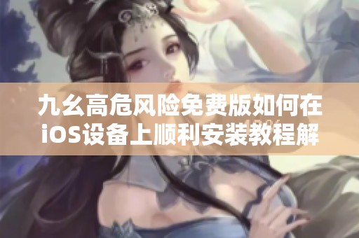 九幺高危风险免费版如何在iOS设备上顺利安装教程解析