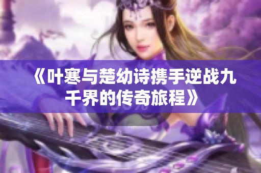 《叶寒与楚幼诗携手逆战九千界的传奇旅程》