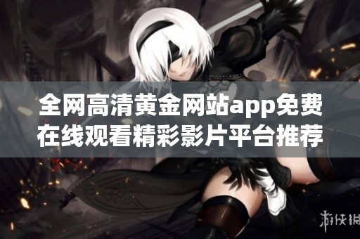 全网高清黄金网站app免费在线观看精彩影片平台推荐
