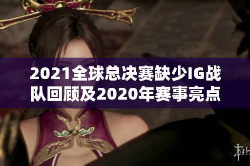 2021全球总决赛缺少IG战队回顾及2020年赛事亮点分析