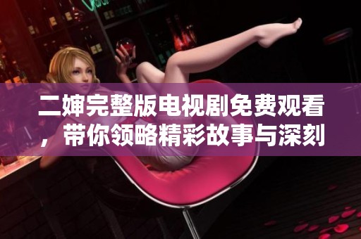 二婶完整版电视剧免费观看，带你领略精彩故事与深刻情感
