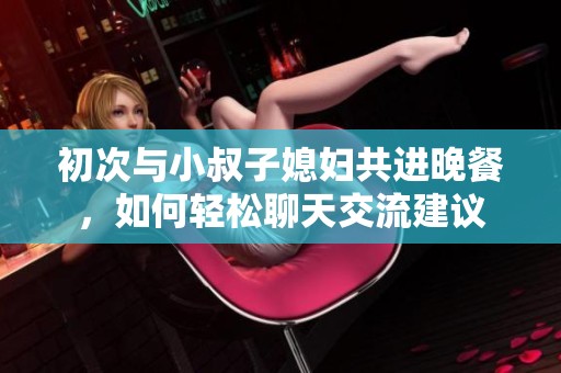 初次与小叔子媳妇共进晚餐，如何轻松聊天交流建议
