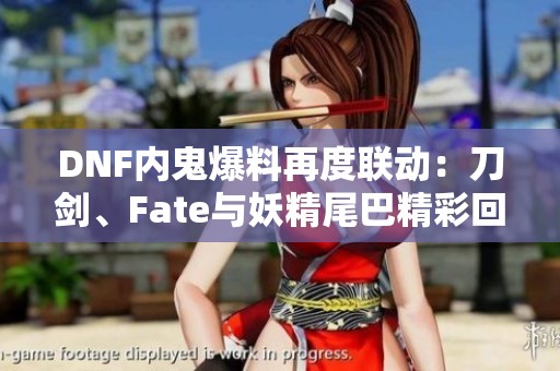 DNF内鬼爆料再度联动：刀剑、Fate与妖精尾巴精彩回归！