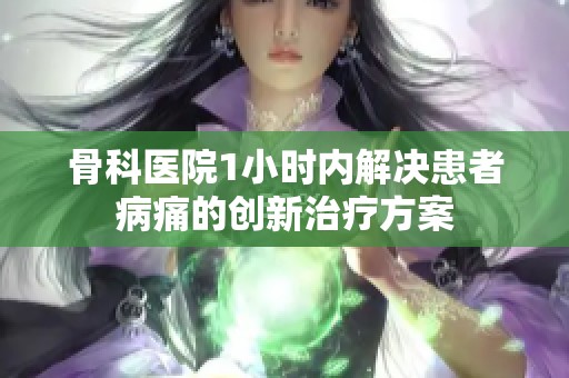 骨科医院1小时内解决患者病痛的创新治疗方案