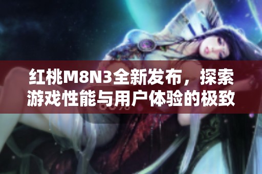 红桃M8N3全新发布，探索游戏性能与用户体验的极致结合
