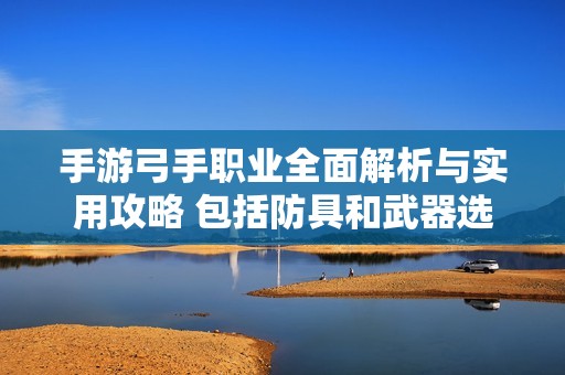 手游弓手职业全面解析与实用攻略 包括防具和武器选择