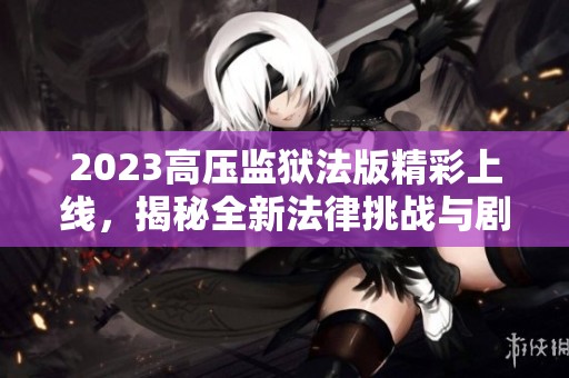 2023高压监狱法版精彩上线，揭秘全新法律挑战与剧情发展