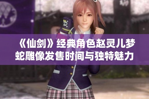《仙剑》经典角色赵灵儿梦蛇雕像发售时间与独特魅力解析