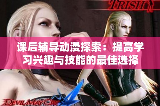 课后辅导动漫探索：提高学习兴趣与技能的最佳选择