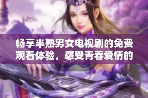 畅享半熟男女电视剧的免费观看体验，感受青春爱情的微妙变化