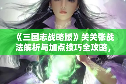 《三国志战略版》关关张战法解析与加点技巧全攻略，让你战无不胜