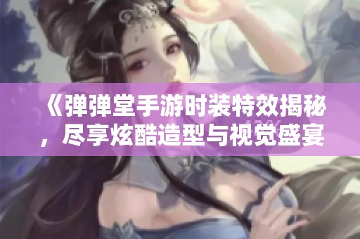 《弹弹堂手游时装特效揭秘，尽享炫酷造型与视觉盛宴》