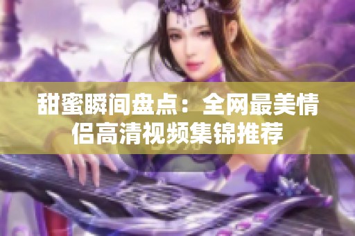 甜蜜瞬间盘点：全网最美情侣高清视频集锦推荐