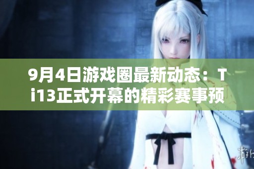 9月4日游戏圈最新动态：Ti13正式开幕的精彩赛事预告