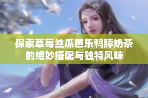 探索草莓丝瓜芭乐鸭脖奶茶的绝妙搭配与独特风味
