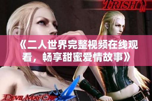 《二人世界完整视频在线观看，畅享甜蜜爱情故事》