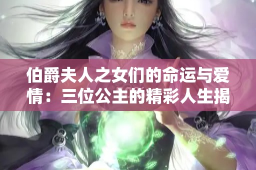 伯爵夫人之女们的命运与爱情：三位公主的精彩人生揭秘