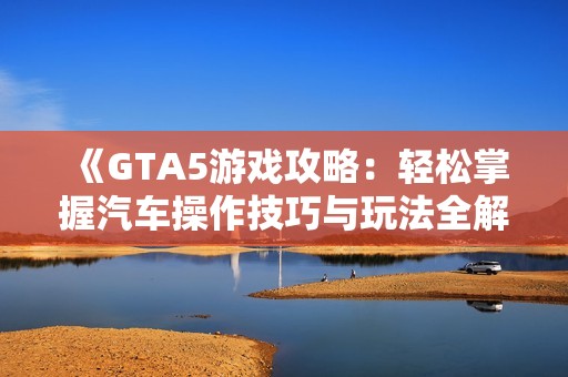 《GTA5游戏攻略：轻松掌握汽车操作技巧与玩法全解析》