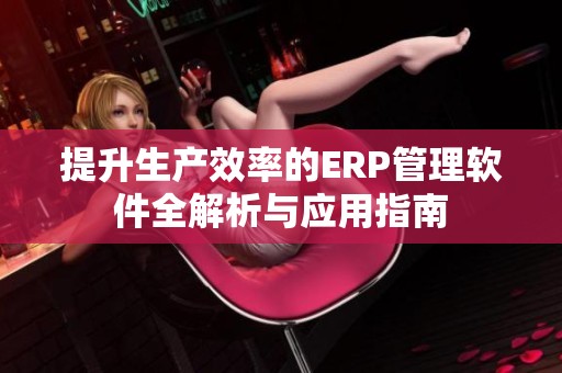 提升生产效率的ERP管理软件全解析与应用指南
