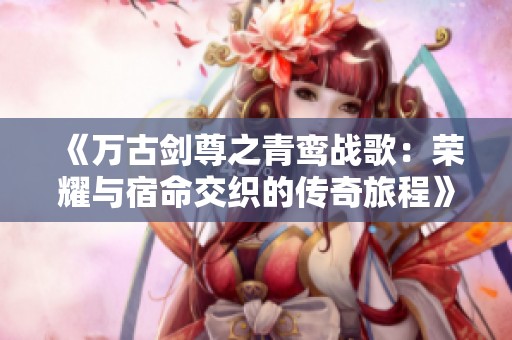 《万古剑尊之青鸾战歌：荣耀与宿命交织的传奇旅程》