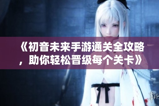 《初音未来手游通关全攻略，助你轻松晋级每个关卡》