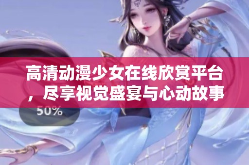 高清动漫少女在线欣赏平台，尽享视觉盛宴与心动故事