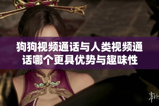 狗狗视频通话与人类视频通话哪个更具优势与趣味性