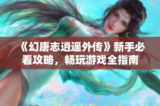 《幻唐志逍遥外传》新手必看攻略，畅玩游戏全指南