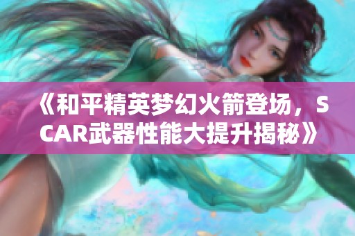 《和平精英梦幻火箭登场，SCAR武器性能大提升揭秘》