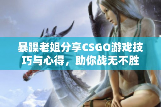 暴躁老姐分享CSGO游戏技巧与心得，助你战无不胜