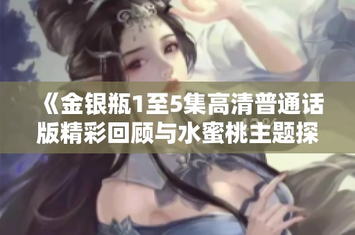 《金银瓶1至5集高清普通话版精彩回顾与水蜜桃主题探讨》