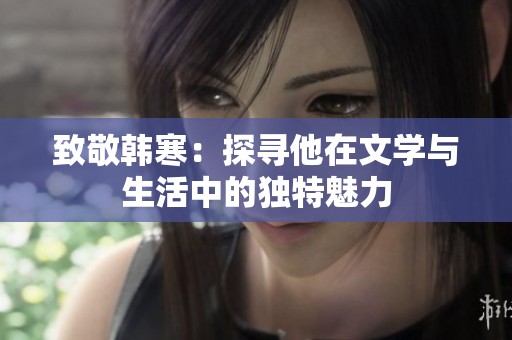 致敬韩寒：探寻他在文学与生活中的独特魅力