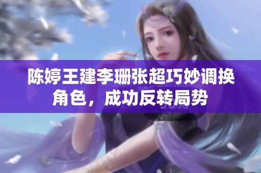 陈婷王建李珊张超巧妙调换角色，成功反转局势