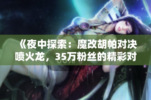 《夜中探索：魔改胡帕对决喷火龙，35万粉丝的精彩对战》