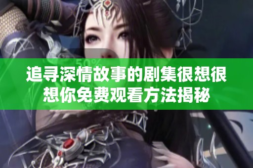 追寻深情故事的剧集很想很想你免费观看方法揭秘