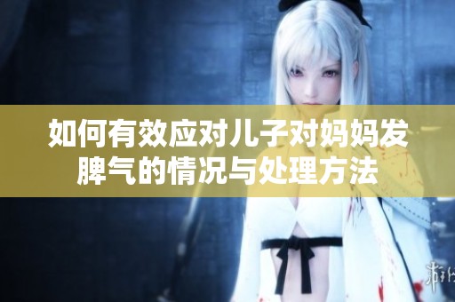 如何有效应对儿子对妈妈发脾气的情况与处理方法