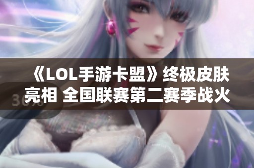 《LOL手游卡盟》终极皮肤亮相 全国联赛第二赛季战火重燃！
