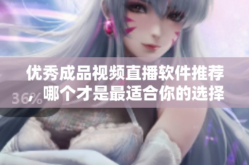 优秀成品视频直播软件推荐，哪个才是最适合你的选择？