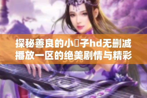 探秘善良的小峓子hd无删减播放一区的绝美剧情与精彩细节