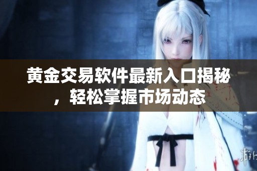黄金交易软件最新入口揭秘，轻松掌握市场动态