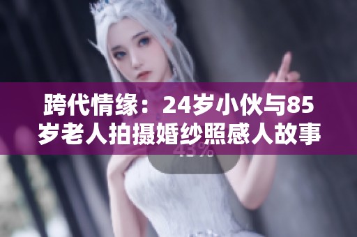 跨代情缘：24岁小伙与85岁老人拍摄婚纱照感人故事