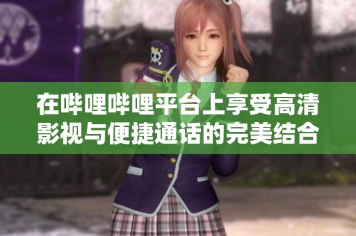 在哔哩哔哩平台上享受高清影视与便捷通话的完美结合