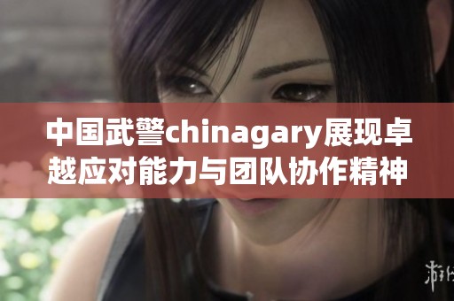 中国武警chinagary展现卓越应对能力与团队协作精神
