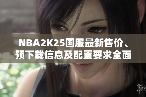 NBA2K25国服最新售价、预下载信息及配置要求全面解读