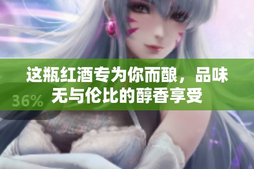 这瓶红酒专为你而酿，品味无与伦比的醇香享受