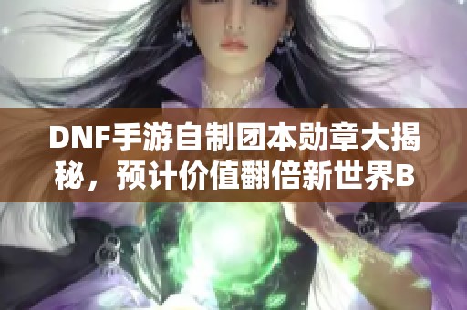 DNF手游自制团本勋章大揭秘，预计价值翻倍新世界BOSS来袭