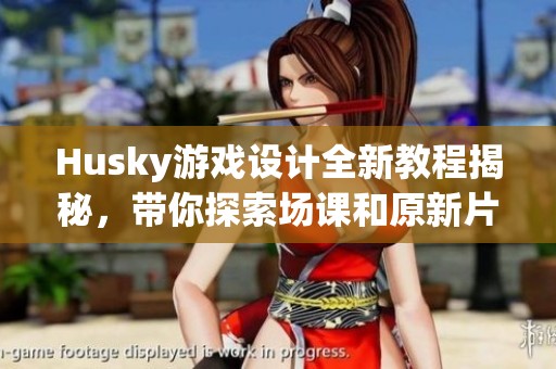 Husky游戏设计全新教程揭秘，带你探索场课和原新片场的魅力
