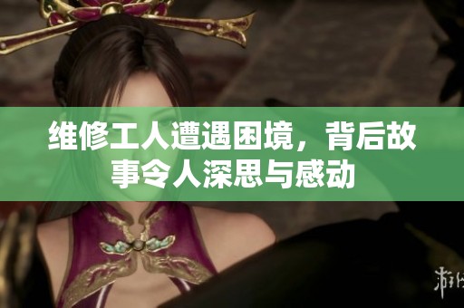 维修工人遭遇困境，背后故事令人深思与感动