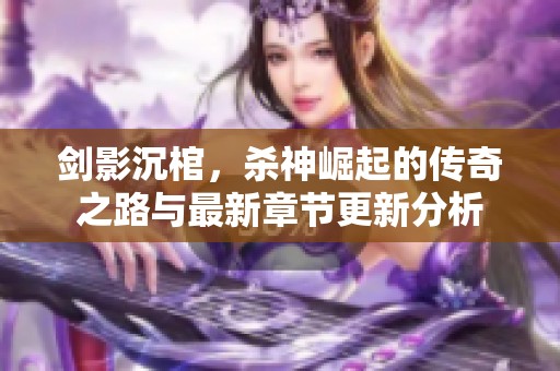 剑影沉棺，杀神崛起的传奇之路与最新章节更新分析