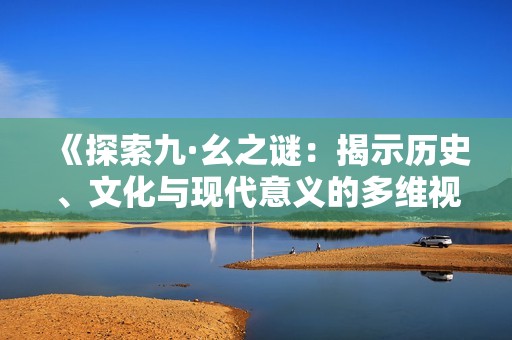 《探索九·幺之谜：揭示历史、文化与现代意义的多维视角》